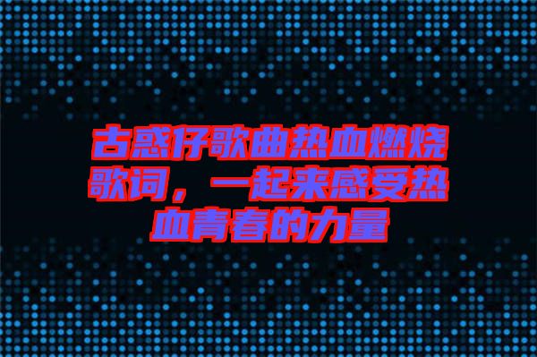 古惑仔歌曲熱血燃燒歌詞，一起來感受熱血青春的力量