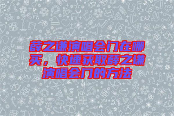 薛之謙演唱會門在哪買，快速獲取薛之謙演唱會門的方法