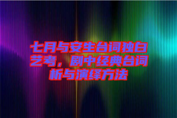 七月與安生臺詞獨白藝考，劇中經(jīng)典臺詞析與演繹方法