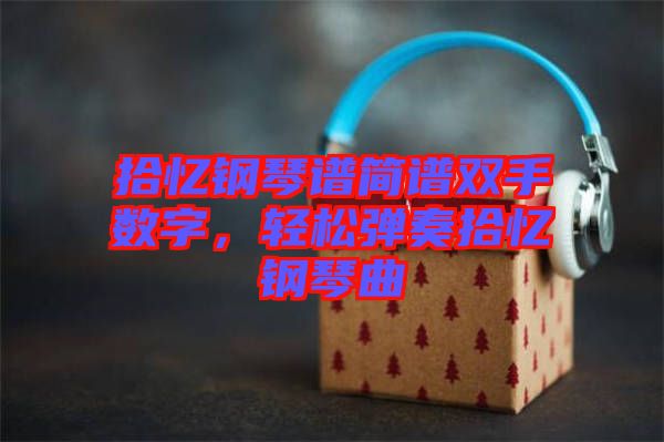 拾憶鋼琴譜簡(jiǎn)譜雙手?jǐn)?shù)字，輕松彈奏拾憶鋼琴曲