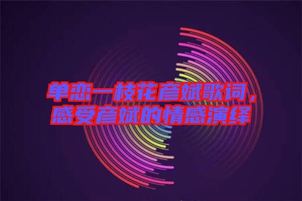 單戀一枝花彥斌歌詞，感受彥斌的情感演繹