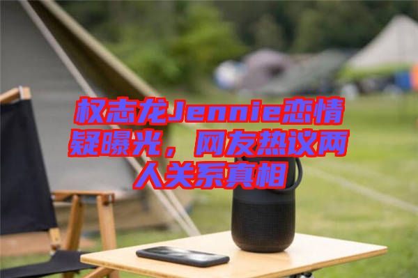 權志龍Jennie戀情疑曝光，網(wǎng)友熱議兩人關系真相