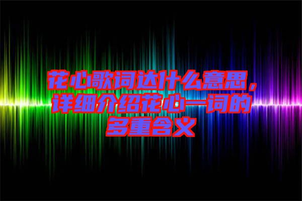 花心歌詞達(dá)什么意思，詳細(xì)介紹花心一詞的多重含義