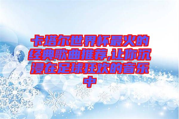 卡塔爾世界杯最火的經(jīng)典歌曲推薦,讓你沉浸在足球狂歡的音樂中