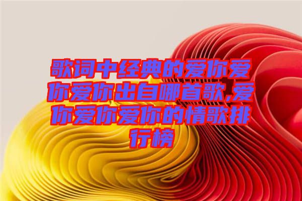 歌詞中經(jīng)典的愛(ài)你愛(ài)你愛(ài)你出自哪首歌,愛(ài)你愛(ài)你愛(ài)你的情歌排行榜