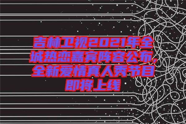 吉林衛(wèi)視2021年全城熱戀嘉賓陣容公布,全新愛(ài)情真人秀節(jié)目即將上線