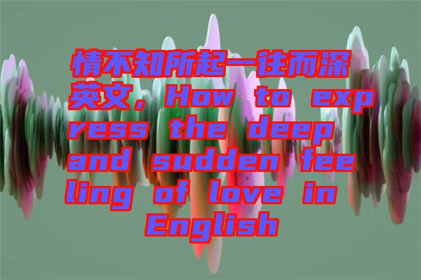 情不知所起一往而深英文，How to express the deep and sudden feeling of love in English