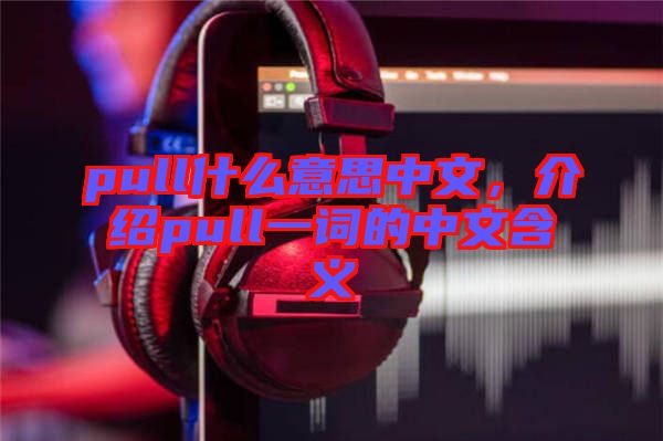 pull什么意思中文，介紹pull一詞的中文含義