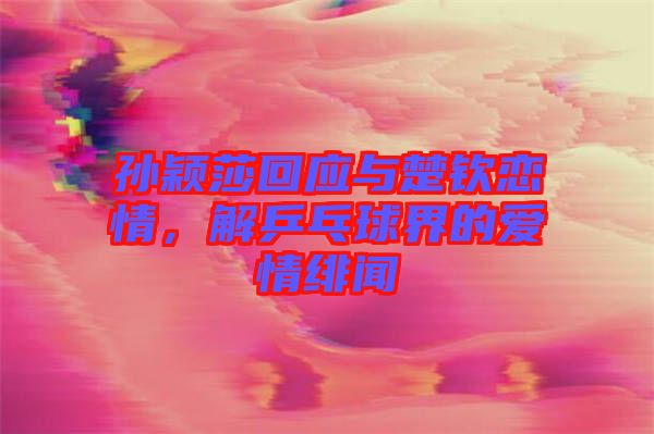 孫穎莎回應(yīng)與楚欽戀情，解乒乓球界的愛情緋聞