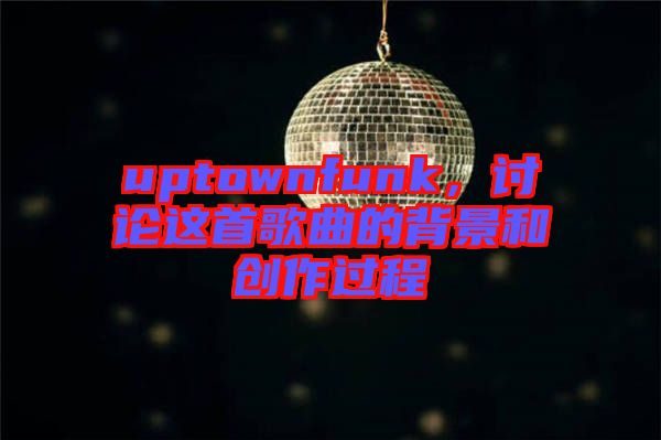 uptownfunk，討論這首歌曲的背景和創(chuàng)作過程