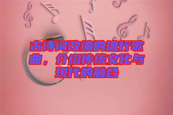 古詩詞改編的流行歌曲，介紹傳統(tǒng)文化與現(xiàn)代的融合