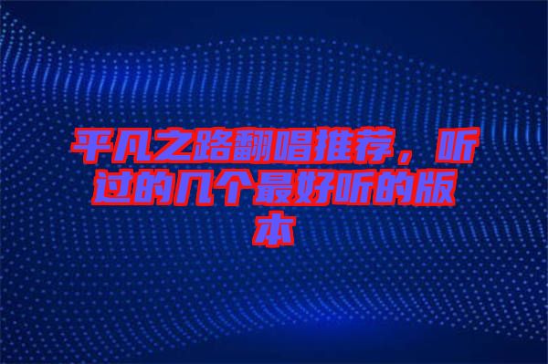 平凡之路翻唱推薦，聽(tīng)過(guò)的幾個(gè)最好聽(tīng)的版本