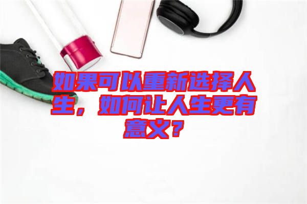 如果可以重新選擇人生，如何讓人生更有意義？