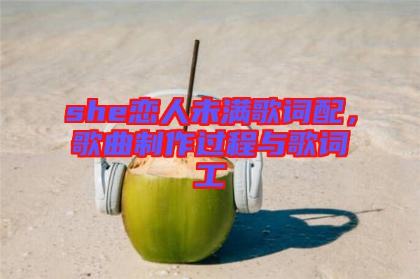 she戀人未滿歌詞配，歌曲制作過(guò)程與歌詞工