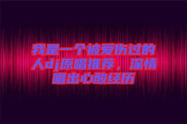 我是一個(gè)被愛傷過的人dj原唱推薦，深情唱出心酸經(jīng)歷