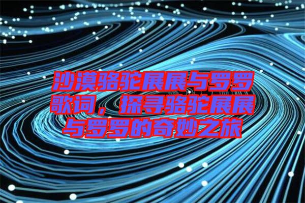 沙漠駱駝?wù)拐古c羅羅歌詞，探尋駱駝?wù)拐古c羅羅的奇妙之旅