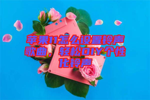 蘋果11怎么設(shè)置鈴聲歌曲，輕松DIY個性化鈴聲