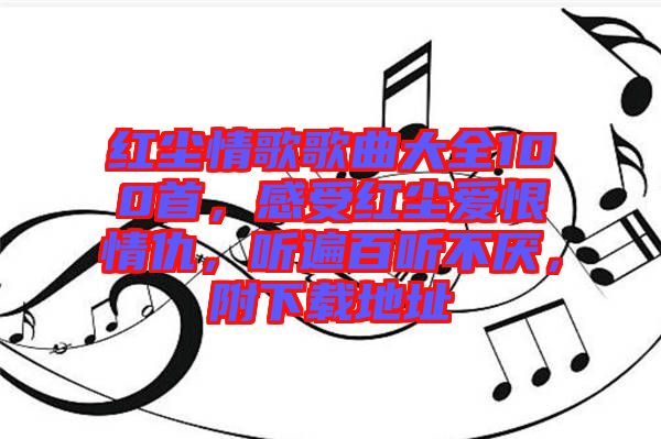 紅塵情歌歌曲大全100首，感受紅塵愛恨情仇，聽遍百聽不厭，附下載地址