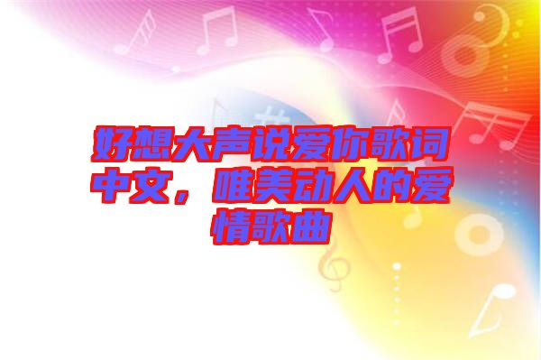 好想大聲說(shuō)愛你歌詞中文，唯美動(dòng)人的愛情歌曲