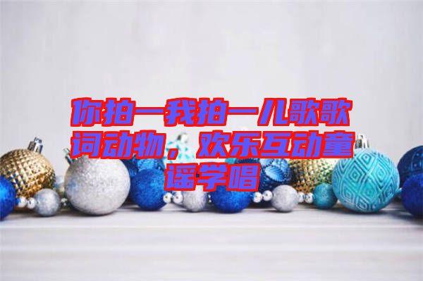 你拍一我拍一兒歌歌詞動(dòng)物，歡樂互動(dòng)童謠學(xué)唱