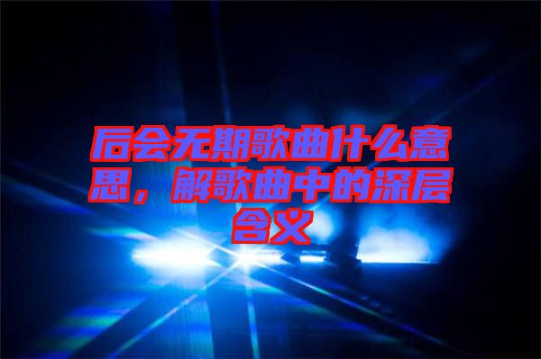 后會無期歌曲什么意思，解歌曲中的深層含義