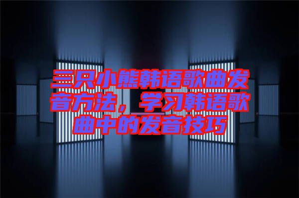 三只小熊韓語歌曲發(fā)音方法，學習韓語歌曲中的發(fā)音技巧