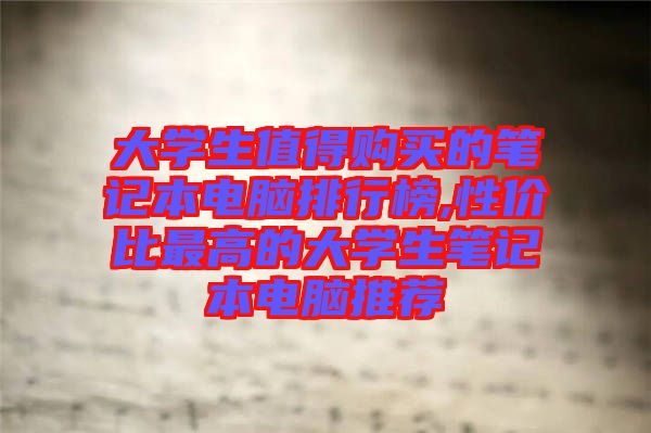 大學(xué)生值得購(gòu)買(mǎi)的筆記本電腦排行榜,性價(jià)比最高的大學(xué)生筆記本電腦推薦