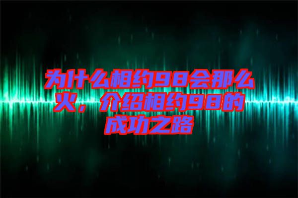 為什么相約98會(huì)那么火，介紹相約98的成功之路