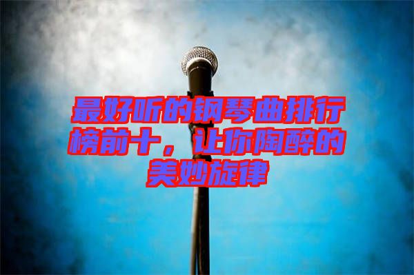 最好聽的鋼琴曲排行榜前十，讓你陶醉的美妙旋律