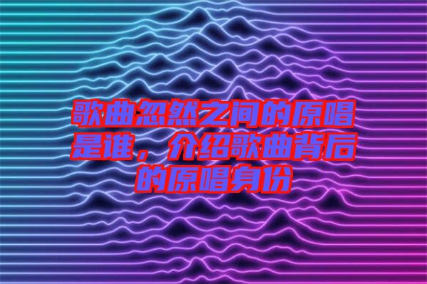 歌曲忽然之間的原唱是誰，介紹歌曲背后的原唱身份