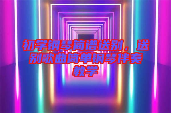 初學(xué)鋼琴簡譜送別，送別歌曲簡單鋼琴伴奏教學(xué)