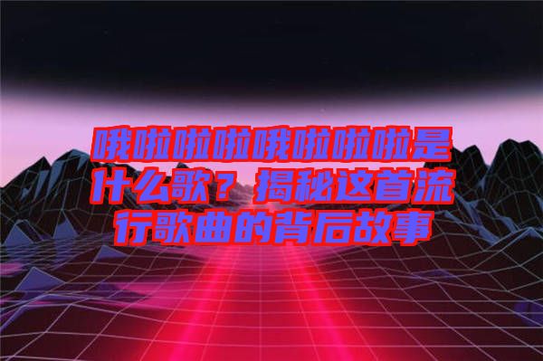 哦啦啦啦哦啦啦啦是什么歌？揭秘這首流行歌曲的背后故事