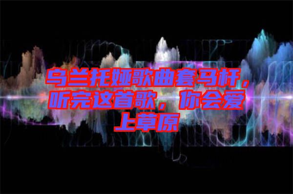 烏蘭托婭歌曲套馬桿，聽完這首歌，你會愛上草原