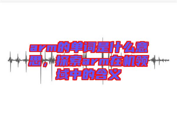 arm的單詞是什么意思，探索arm在機(jī)領(lǐng)域中的含義