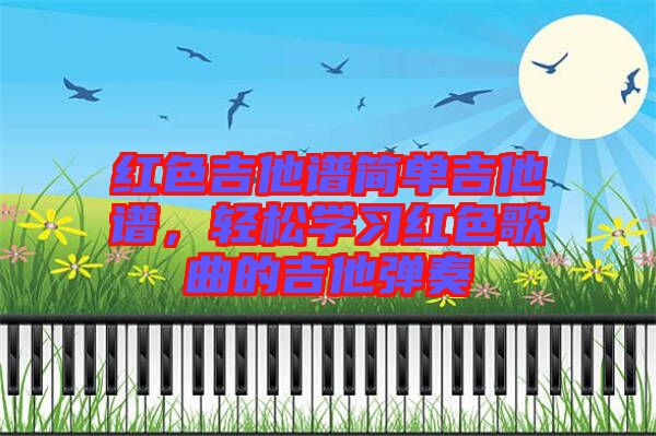 紅色吉他譜簡單吉他譜，輕松學(xué)習(xí)紅色歌曲的吉他彈奏