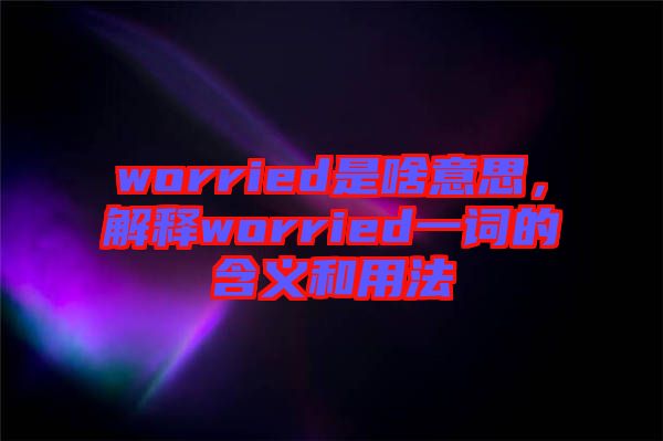 worried是啥意思，解釋worried一詞的含義和用法