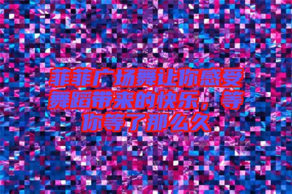 菲菲廣場舞讓你感受舞蹈帶來的快樂，等你等了那么久