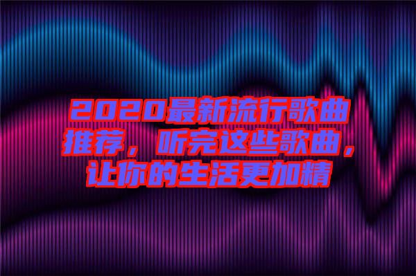 2020最新流行歌曲推薦，聽完這些歌曲，讓你的生活更加精