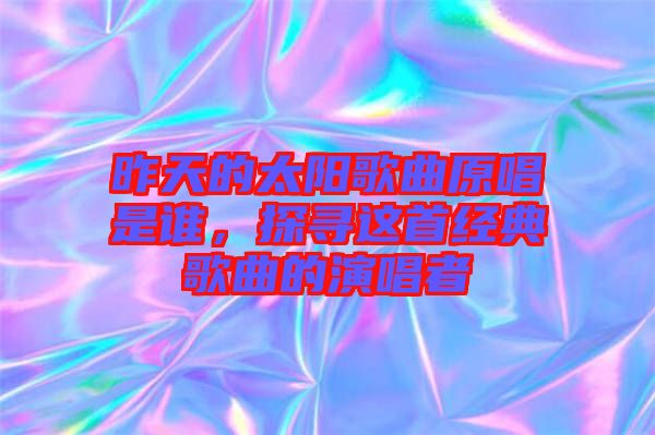 昨天的太陽歌曲原唱是誰，探尋這首經典歌曲的演唱者