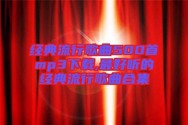 經(jīng)典流行歌曲500首mp3下載,最好聽的經(jīng)典流行歌曲合集