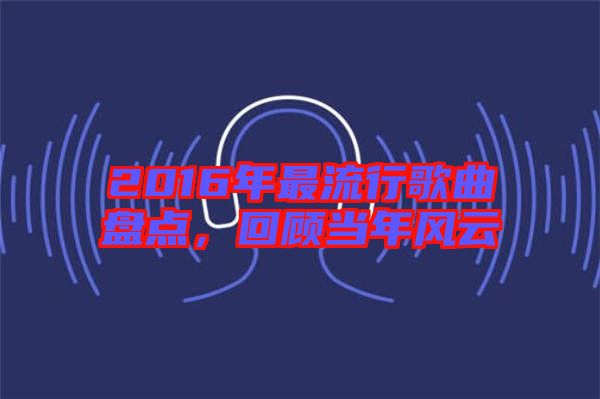 2016年最流行歌曲盤點(diǎn)，回顧當(dāng)年風(fēng)云