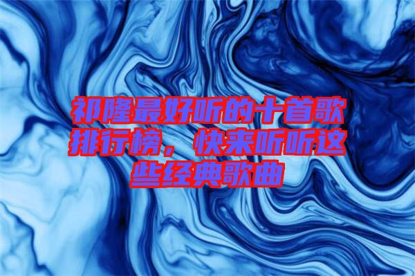 祁隆最好聽的十首歌排行榜，快來(lái)聽聽這些經(jīng)典歌曲