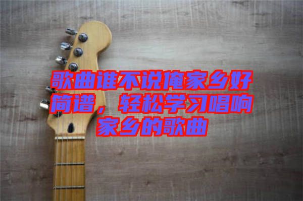 歌曲誰不說俺家鄉(xiāng)好簡(jiǎn)譜，輕松學(xué)習(xí)唱響家鄉(xiāng)的歌曲