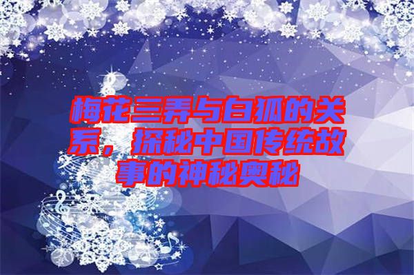 梅花三弄與白狐的關(guān)系，探秘中國(guó)傳統(tǒng)故事的神秘奧秘