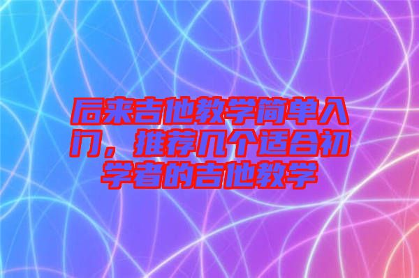 后來吉他教學(xué)簡單入門，推薦幾個適合初學(xué)者的吉他教學(xué)