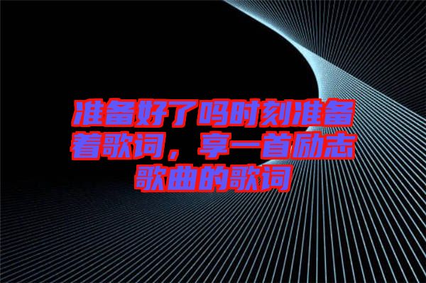 準備好了嗎時刻準備著歌詞，享一首勵志歌曲的歌詞