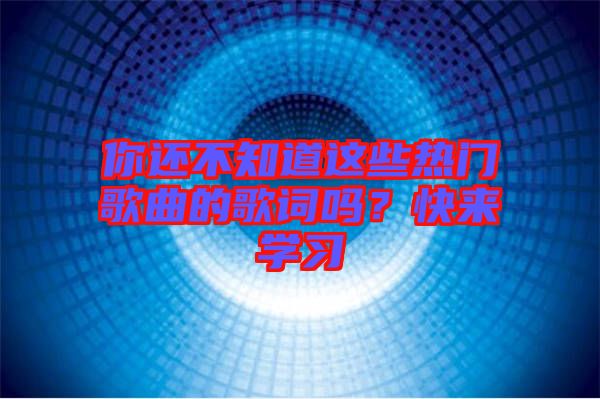 你還不知道這些熱門歌曲的歌詞嗎？快來學(xué)習(xí)