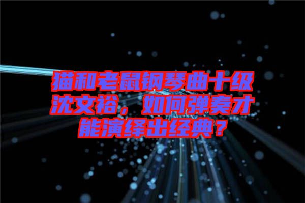 貓和老鼠鋼琴曲十級沈文裕，如何彈奏才能演繹出經典？