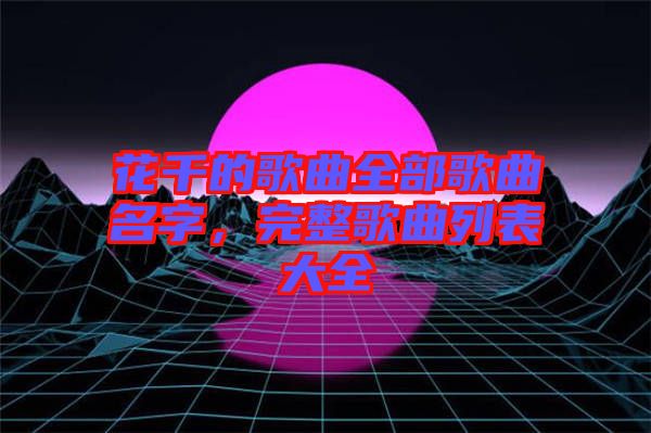 花千的歌曲全部歌曲名字，完整歌曲列表大全