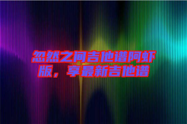 忽然之間吉他譜阿蝦版，享最新吉他譜